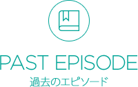 PAST EPISODE 過去のエピソード